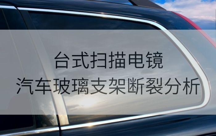 臺式掃描電鏡助力汽車電動玻璃支架斷裂分析